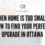 WHEN HOME IS TOO SMALL: HOW TO FIND YOUR PERFECT UPGRADE IN OTTAWA